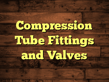 Compression Tube Fittings and Valves