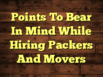 Points To Bear In Mind While Hiring Packers And Movers