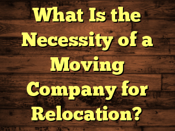 What Is the Necessity of a Moving Company for Relocation?