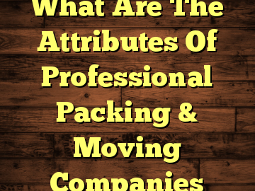 What Are The Attributes Of Professional Packing & Moving Companies