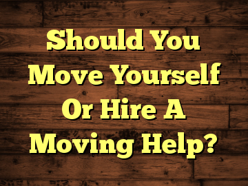 Should You Move Yourself Or Hire A Moving Help?