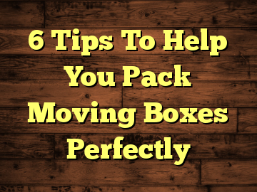 6 Tips To Help You Pack Moving Boxes Perfectly