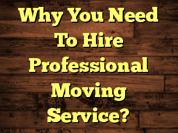 Why You Need To Hire Professional Moving Service?