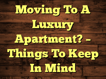 Moving To A Luxury Apartment? – Things To Keep In Mind